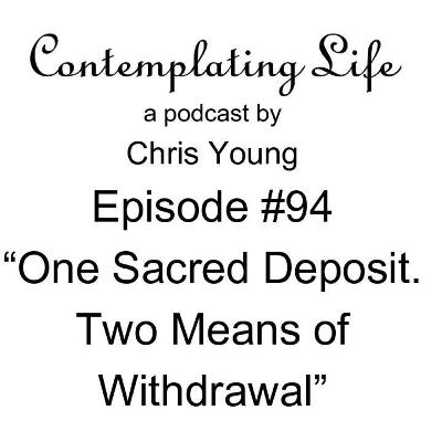 Contemplating Life – Episode 94 – “One Sacred Deposit. Two Means of Withdrawal”
