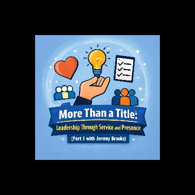 More Than a Title: Leadership Through Service and Presence (Part I with Jeremy Brooks)