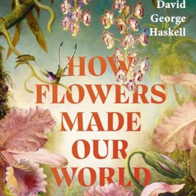 Book 60: - David George Haskell - How Flowers Made the World