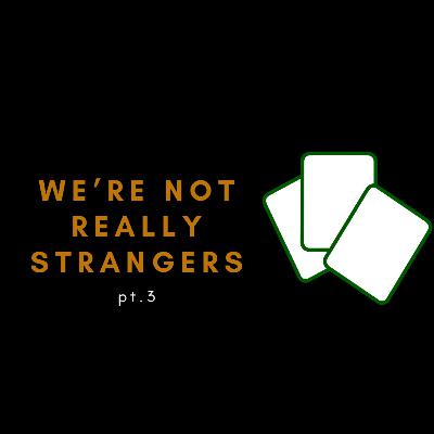 We're Not Really Strangers Pt. 3