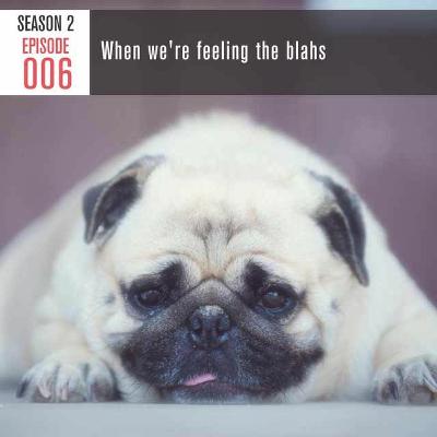 Season 2, Episode 006: When we’re feeling the blahs Season 2, Episode 006: When we’re feeling the blahs