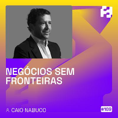 #169 - Negócios Sem Fronteiras (Caio Nabuco)