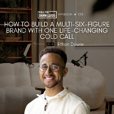 Episode 139 — How To Build a Multi-Six-Figure Brand With One Life-Changing Cold Call With Ethan Dowie Episode 139 — How To Build a Multi-Six-Figure Brand With One Life-Changing Cold Call With Ethan Dowie
