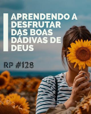 RP# 128 – Aprendendo a desfrutar das boas dádivas de Deus