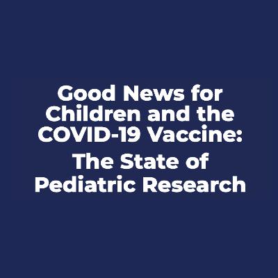 Good News for Children and the COVID-19 Vaccine: The State of Pediatric Research