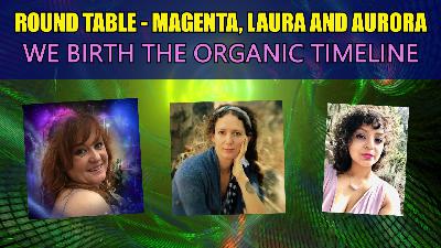 Round Table - Magenta, Laura and Aurora: We Birth The Organic Timeline Round Table - Magenta, Laura and Aurora: We Birth The Organic Timeline
