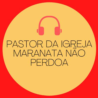 (Tm) 19 - Pastor da Igreja Maranata não perdoa