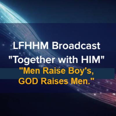 LFHHM Sunday Broadcast, Together with HIM. “Men Raise Boy’s, God Raises Men.” LFHHM Sunday Broadcast, Together with HIM. “Men Raise Boy’s, God Raises Men.”