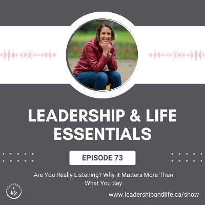Leadership and Life Essentials: Are You Really Listening - Why It Matters More Than What You Say