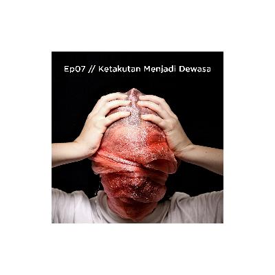 Ep 07 // Ketakutan Menjadi Dewasa