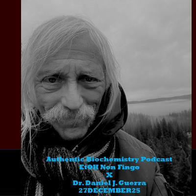Authentic Biochemistry Podcast EtOH Non Fingo X Dr. Daniel J. Guerra 27DECEMBER25 Authentic Biochemistry Podcast EtOH Non Fingo X Dr. Daniel J. Guerra 27DECEMBER25