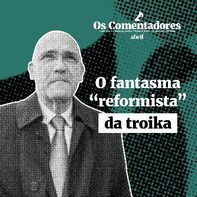 Os Comentadores #108 - O fantasma “reformista” da troika