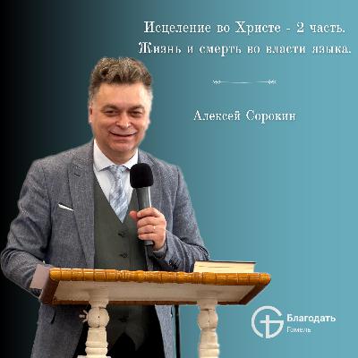 Исцеление во Христе - 2 часть - жизнь и смерть во власти языка - Алексей Сорокин | Проповедь