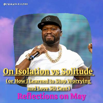 On Isolation vs Solitude or How I Learned to Stop Worrying and Love 50 Cent (Reflections on May)