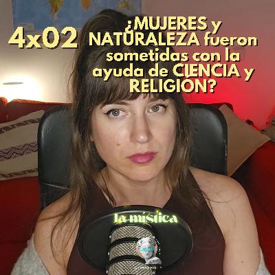 4x02 ¿Las MUJERES y la NATURALEZA fueron sometidas por la CIENCIA y la RELIGIÓN?