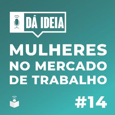 Dá Ideia #14 | Mulheres e mercado de trabalho