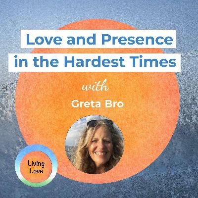 Love and Presence in the Hardest Times with Greta Bro Love and Presence in the Hardest Times with Greta Bro