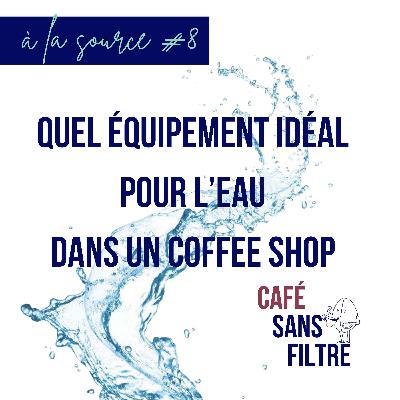À la source #8 - Quel équipement idéal pour traiter l'eau dans un coffee shop ? À la source #8 - Quel équipement idéal pour traiter l'eau dans un coffee shop ?