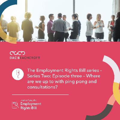 The Employment Rights Bill podcast series - Series Two: Episode three - Where are we up to with ping pong and consultations?
