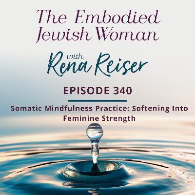 340 - Somatic Mindfulness Practice: Softening Into Feminine Strength 340 - Somatic Mindfulness Practice: Softening Into Feminine Strength