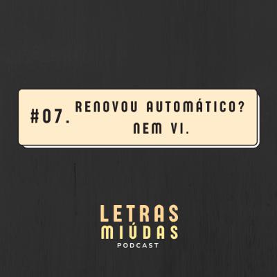 Letras Miúdas #07: Renovou automático? Nem vi.