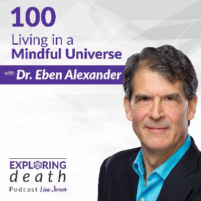 Living in a Mindful Universe with Dr. Eben Alexander - Episode 100