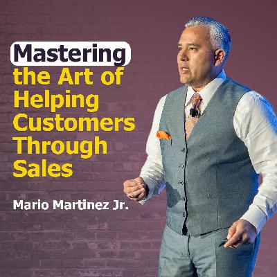 Mastering the Art of Helping Customers Through Sales with Mario Martinez Jr. | Ep. #304 Mastering the Art of Helping Customers Through Sales with Mario Martinez Jr. | Ep. #304