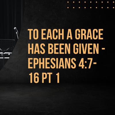To Each a Grace Has Been Given - Ephesians 4:7-16 pt 1