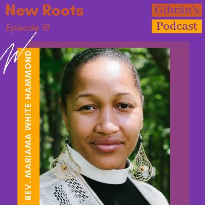 Gibran's Podcast: Episode 18 - New Roots with Rev. Mariama White Hammond Gibran's Podcast: Episode 18 - New Roots with Rev. Mariama White Hammond