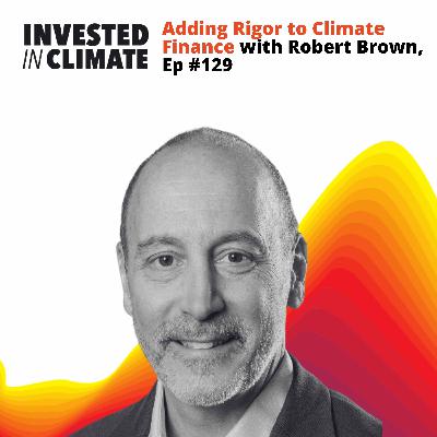 Adding Rigor to Climate Finance with Robert Brown, Ep #129 Adding Rigor to Climate Finance with Robert Brown, Ep #129