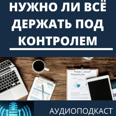 Нужно ли всё держать под контролем