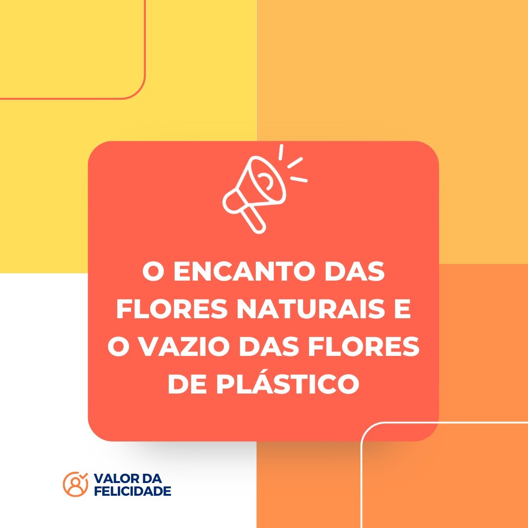 O ENCANTO DAS FLORES NATURAIS E O VAZIO DAS FLORES DE PLÁSTICO O ENCANTO DAS FLORES NATURAIS E O VAZIO DAS FLORES DE PLÁSTICO