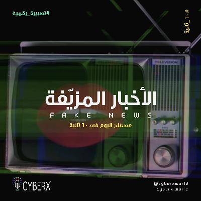 سايبراكس | تصبيرة رقمية | الأخبار المزيفة