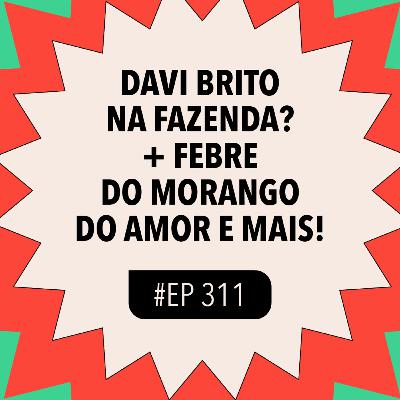 #311 Febre do morango do amor + Davi Brito na Fazenda? e mais!