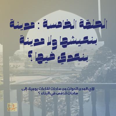 الحلقة الخامسة : مدينة بنعيشها، ولا مدينة بنعدى فيها ؟ الحلقة الخامسة : مدينة بنعيشها، ولا مدينة بنعدى فيها ؟