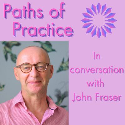 Paths of Practice with John Fraser Paths of Practice with John Fraser
