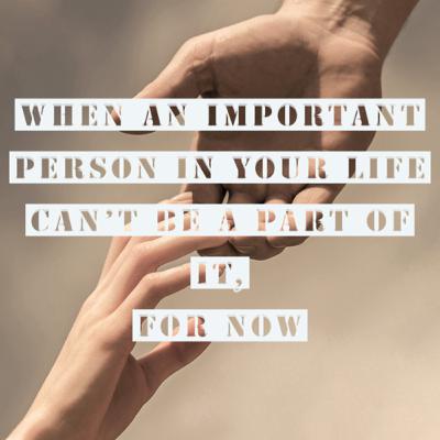 When An Important Person In Your Life Can’t Be A Part of It, For Now When An Important Person In Your Life Can’t Be A Part of It, For Now