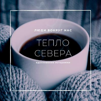 ТЕПЛО СЕВЕРА. Вдохновение историями людей заполярья.