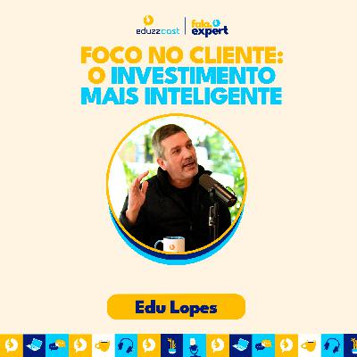 Foco no Cliente: o Investimento Mais Inteligente | Edu Lopes | EduzzCast #34