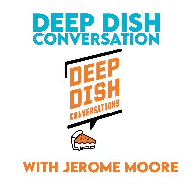 Deep Dish Conversation w/ Jerome Moore