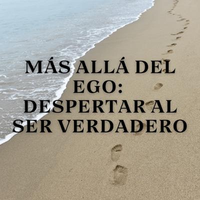 Más Allá del Ego: Despertar al Ser Verdadero Más Allá del Ego: Despertar al Ser Verdadero