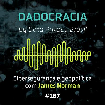 Dadocracia - ep. 187 - Cibersegurança e geopolítica, com James Norman