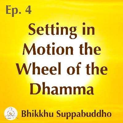 Ep. 04 - Setting in Motion the Wheel of the Dhamma
