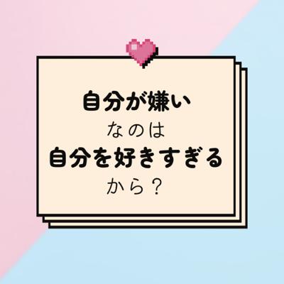 自己嫌悪に陥るのは、自分が好きすぎるから？