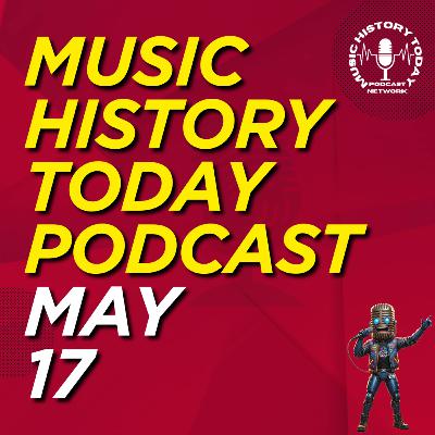 What Happened May 17 In Music Entertainment and News History: Music History Today Podcast May 17 What Happened May 17 In Music Entertainment and News History: Music History Today Podcast May 17