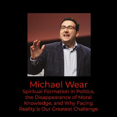 Episode 390: Michael Wear on Spiritual Formation in Politics, the Disappearance of Moral Knowledge, and Why Facing Reality is Our Greatest Challenge