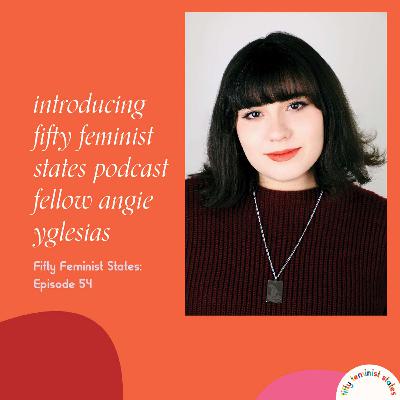 Episode 54 - Introducing...Fifty Feminist States Podcast Fellow Angie Yglesias Episode 54 - Introducing...Fifty Feminist States Podcast Fellow Angie Yglesias