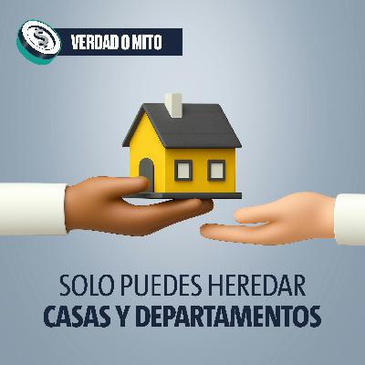 VERDAD O MITO: Solo puedes heredar casas y departamentos