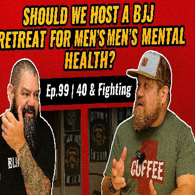 Should We Host a BJJ Retreat for Men’s Mental Health? | Ep. 99 | 40 & Fighting