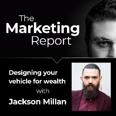 Designing Your Vehicle for Wealth with Jackson Millan: The Marketing Report EP90 – Business, Marketing and Sales